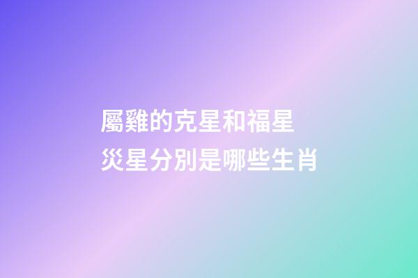 屬雞的克星和福星 災星分別是哪些生肖